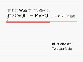 第 5 回 Web アプリ勉強会 私の SQL  － MySQL （＋ PHP との連携） id:stick23rd Twtitter/stiq 