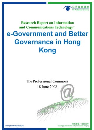 Research Report on Information
   and Communications Technology﹕
e-Government and Better
  Governance in Hong
        Kong



      The Professional Commons
            18 June 2008
 