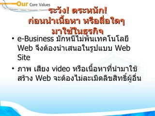 ระวัง !  ตระหนัก ! ก่อนนำเนื้อหา หรือสื่อใดๆ  มาใช้ในธุรกิจ e-Business  มักหนีไม่พ้นเทคโนโลยี  Web  จึงต้องนำเสนอในรูปแบบ  Web Site ภาพ เสียง  video  หรือเนื้อหาที่นำมาใช้สร้าง  Web  จะต้องไม่ละเมิดลิขสิทธิ์ผู้อื่น 