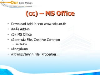 (cc) – MS Office Download Add-in  จาก  www.stks.or.th ติดตั้ง  Add-in เปิด  MS Office เลือกคำสั่ง  File, Creative Common ต่อเน็ตด้วย เลือกรูปแบบ ตรวจสอบได้จาก  File, Properties... 