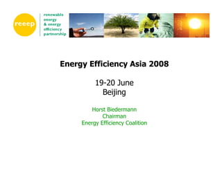 Energy Efficiency Asia 2008

          19-20 June
            Beijing

         Horst Biedermann
             Chairman
     Energy Efficiency Coalition
 