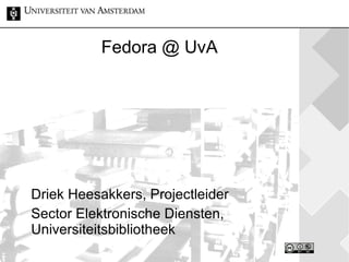 Fedora @ UvA Driek Heesakkers, Projectleider Sector Elektronische Diensten, Universiteitsbibliotheek 