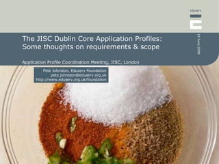 The JISC Dublin Core Application Profiles: Some thoughts on requirements & scope Application Profile Coordination Meeting, JISC, London 