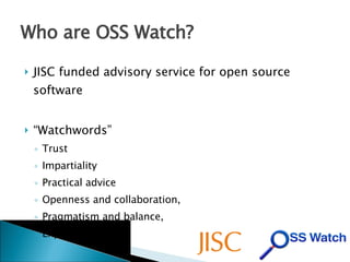 Who are OSS Watch? <ul><li>JISC funded advisory service for open source software </li></ul><ul><li>“ Watchwords” </li></ul...