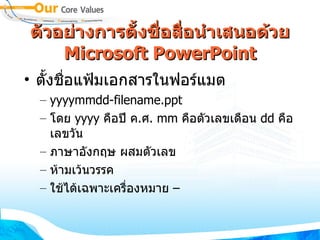 ตัวอย่าง การ ตั้งชื่อ สื่อนำเสนอด้วย  Microsoft PowerPoint ตั้งชื่อแฟ้มเอกสารในฟอร์แมต yyyymmdd-filename.ppt โดย  yyyy  คือปี ค . ศ .  mm  คือตัวเลขเดือน  dd  คือเลขวัน  ภาษาอังกฤษ ผสมตัวเลข ห้ามเว้นวรรค ใช้ได้เฉพาะเครื่องหมาย  – 