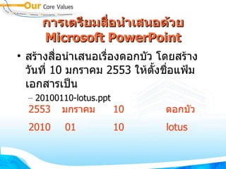 การเตรียมสื่อนำเสนอด้วย  Microsoft PowerPoint สร้างสื่อนำเสนอเรื่องดอกบัว โดยสร้างวันที่  10  ม กรา คม  2553  ให้ตั้งชื่อแฟ้มเอกสารเป็น 20100110-lotus.ppt 2553 มกราคม 10 ดอกบัว 2010 01 10 lotus 