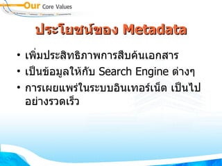 ประโยชน์ของ  Metadata เพิ่มประสิทธิภาพการสืบค้นเอกสาร เป็นข้อมูลให้กับ  Search Engine  ต่างๆ  การเผยแพร่ในระบบอินเทอร์เน็ต เป็นไปอย่างรวดเร็ว 