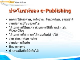 ประโยชน์ของ  e - Publishing ลดการใช้กระดาษ ,  พลังงาน ,  สิ่งแวดล้อม ,  ธรรมชาติ  ง่ายต่อการปรับปรุงแก้ไข  ได้เอกสารที่มีคุณค่า ด้วยกรรมวิธีที่รวดเร็ว เช่น  Video Clips  ได้เอกสารที่สามารถโต้ตอบกับผู้อ่านได้  ง่าย สะดวกต่อการอ่าน  ง่ายต่อการสืบค้น  มีความคงทน  นำเสนอสื่อมัลติมีเดียได้ 