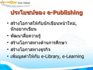 ประโยชน์ของ  e - Publishing สร้างโอกาสให้กับนักเขียนหน้าใหม่ ,  นักอยากเขียน พัฒนาสื่อความรู้ สร้างโอกาสทางด้านการศึกษา สร้างโอกาสทางธุรกิจ เพิ่มมูลค่าให้กับ  e-Library, e-Learning  