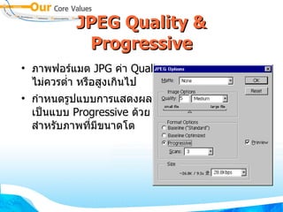 JPEG Quality & Progressive ภาพฟอร์แมต  JPG  ค่า  Quality  ไม่ควรต่ำ หรือสูงเกินไป   กำหนดรูปแบบการแสดงผล เป็นแบบ  Progressive  ด้วย สำหรับภาพที่มีขนาดโต 