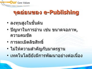 จุดอ่อนของ  e - Publishing ลงทุนสูงในขั้นต้น  ปัญหาในการอ่าน เช่น ขนาดจอภาพ ,  ความคมชัด  การละเมิดลิขสิทธิ์  ไม่ให้ความสำคัญกับมาตรฐาน เทคโนโลยียังมีการพัฒนาอย่างต่อเนื่อง  