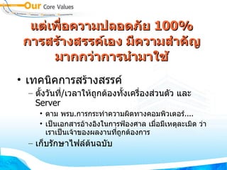 แต่เพื่อความปลอดภัย  100% การสร้างสรรค์เอง มีความสำคัญมากกว่าการนำมาใช้ เทคนิคการสร้างสรรค์ ตั้งวันที่ / เวลาให้ถูกต้องทั้งเครื่องส่วนตัว และ  Server ตาม พรบ . การกระทำความผิดทางคอมพิวเตอร์ .... เป็นเอกสารอ้างอิงในการฟ้องศาล เมื่อมีเหตุละเมิด ว่าเราเป็นเจ้าของผลงานที่ถูกต้องการ เก็บรักษาไฟล์ต้นฉบับ 