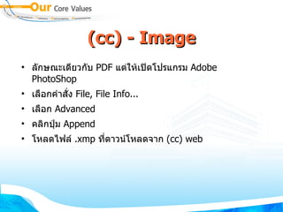 (cc) - Image ลักษณะเดียวกับ  PDF  แต่ให้เปิดโปรแกรม  Adobe PhotoShop เลือกคำสั่ง  File, File Info... เลือก  Advanced คลิกปุ่ม  Append โหลดไฟล์  .xmp  ที่ดาวน์โหลดจาก  (cc) web 