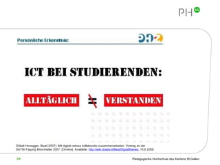 Döbeli Honegger, Beat (2007): Mit digital natives kollaborativ zusammenarbeiten. Vortrag an der SATW-Tagung Münchwiler 2007.  [On-line]. Available:  http://wiki.doebe.li/Beat/DigitalNaives,  15.6.2008.   