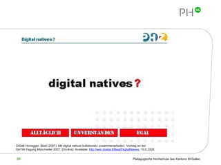 Döbeli Honegger, Beat (2007): Mit digital natives kollaborativ zusammenarbeiten. Vortrag an der SATW-Tagung Münchwiler 2007.  [On-line]. Available:  http://wiki.doebe.li/Beat/DigitalNaives,  15.6.2008.   
