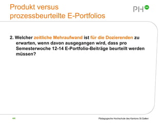 Produkt versus  prozessbeurteilte E-Portfolios 2. Welcher  zeitliche Mehraufwand  ist  für die Dozierenden  zu erwarten, wenn davon ausgegangen wird, dass pro Semesterwoche 12-14 E-Portfolio-Beiträge beurteilt werden müssen?  