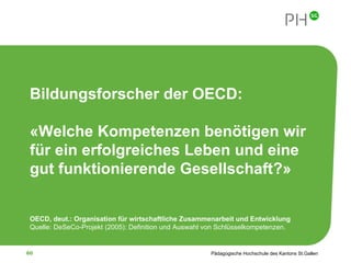 Bildungsforscher der OECD: « Welche Kompetenzen benötigen wir für ein erfolgreiches Leben und eine gut funktionierende Gesellschaft ?» OECD, deut.: Organisation für wirtschaftliche Zusammenarbeit und Entwicklung   Quelle: DeSeCo-Projekt (2005): Definition und Auswahl von Schlüsselkompetenzen.  
