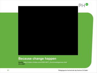 Because change happen z Quelle:  http://video.vividas.com/CDN1/4077_Zurich/web/german.html , 23.4.2007. 