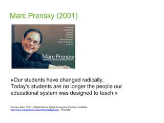 Marc Prensky (2001) «Our students have changed radically.  Today’s students are no longer the people our educational system was designed to teach.» Prensky, Marc (2001):  Digital Natives, Digital Immigrants [On-line]. Available: http://www.marcprensky.com/writing/default.asp ,  15.6.2008.   