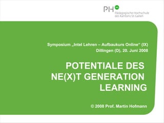POTENTIALE DES  NE(X)T GENERATION  LEARNING © 2008 Prof. Martin Hofmann Symposium „Intel Lehren – Aufbaukurs Online“ (IX) Dillingen (D), 20. Juni 2008 