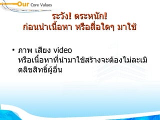 ระวัง !  ตระหนัก ! ก่อนนำเนื้อหา หรือสื่อใดๆ มาใช้ ภาพ เสียง  video  หรือเนื้อหาที่นำมาใช้สร้างจะต้องไม่ละเมิดลิขสิทธิ์ผู้อื่น 