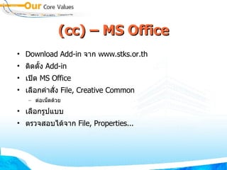 (cc) – MS Office Download Add-in  จาก  www.stks.or.th ติดตั้ง  Add-in เปิด  MS Office เลือกคำสั่ง  File, Creative Common ต่อเน็ตด้วย เลือกรูปแบบ ตรวจสอบได้จาก  File, Properties... 