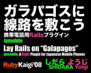 Jpmobile
Lay Rails on “Galapagos”
Jpmobile: A Rails Plugin for Japanese Mobile Phones