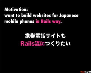 Motivation:
want to build websites for Japanese
mobile phones in Rails way.




                           œ {Ruby              c200 8   Sf[^



                           œ { Œ ^ Cg       Ł




                           œ { Œ ^ Cg   ¨




                           œ { Œ ^ Cg       Ł




                           œ { Œ ^ Cg   ¨