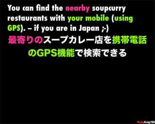 You can ﬁnd the nearby soupcurry
restaurants with your mobile (using
GPS). -- if you are in Japan ;-)




                            œ {Ruby              c200 8   Sf[^



                            œ { Œ ^ Cg       Ł




                            œ { Œ ^ Cg   ¨




                            œ { Œ ^ Cg       Ł




                            œ { Œ ^ Cg   ¨