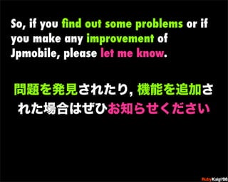 So, if you ﬁnd out some problems or if
you make any improvement of
Jpmobile, please let me know.




                            œ {Ruby              c200 8   Sf[^



                            œ { Œ ^ Cg       Ł




                            œ { Œ ^ Cg   ¨




                            œ { Œ ^ Cg       Ł




                            œ { Œ ^ Cg   ¨