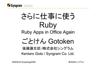さらに仕事に使う
           Ruby
         Ruby Apps in Office Again

         ごとけん Gotoken
         後藤謙太郎 /株式会社シングラム
         Kentaro Goto / Syngram Co. Ltd.

                                    株式会社シングラム
2008/6/22 RubyKaigi2008   1
 