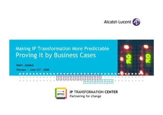 Making IP Transformation More Predictable
Proving It by Business Cases
Marc Jadoul
Warsaw — June 23rd, 2008.




                            IP TRANSFORMATION CENTER
                            Partnering for change
 