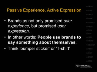 Passive Experience, Active ExpressionBrands as not only promised user experience, but promised user expression. In other words: People use brands to say something about themselves. Think ‘bumper sticker’ or ‘T-shirt’