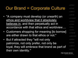 Creating a meaningful brandYour brand is your corporate culture. Is your team stiff? Disorganized? Wacky? Intellectual? Bored? Scared? Are they passionate about what they do? About your mission? 