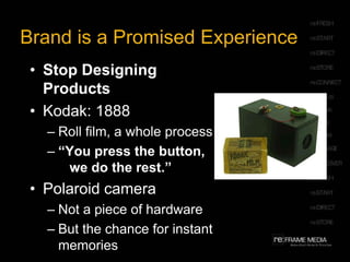 Brand is a Promised ExperienceStop Designing ProductsKodak: 1888Roll film, a whole process“You press the button,    we do the rest.”Polaroid cameraNot a piece of hardwareBut the chance for instant memories