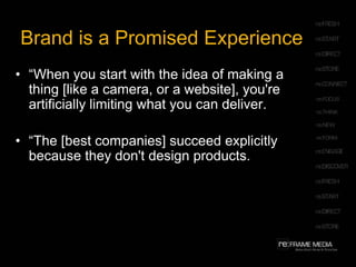 Brand is a Promised Experience“When you start with the idea of making a thing [like a camera, or a website], you're artificially limiting what you can deliver. “The [best companies] succeed explicitly because they don't design products. 