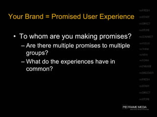 Your Brand = Promised User ExperienceTo whom are you making promises? Are there multiple promises to multiple groups? What do the experiences have in common?