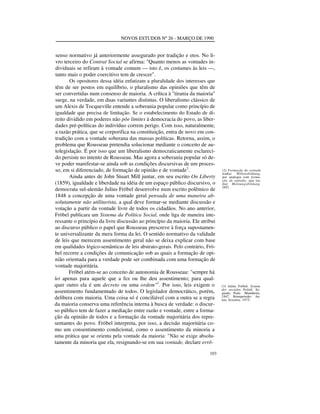 NOVOS ESTUDOS Nº 26 - MARÇO DE 1990

senso normativo já anteriormente assegurado por tradição e etos. No livro terceiro do Contrat Social se afirma: "Quanto menos as vontades individuais se refiram à vontade comum — isto é, os costumes às leis —,
tanto mais o poder coercitivo tem de crescer".
Os opositores dessa idéia enfatizam a pluralidade dos interesses que
têm de ser postos em equilíbrio, o pluralismo das opiniões que têm de
ser convertidas num consenso de maioria. A crítica à "tirania da maioria"
surge, na verdade, em duas variantes distintas. O liberalismo clássico de
um Alexis de Tocqueville entende a soberania popular como princípio de
igualdade que precisa de limitação. Se o estabelecimento do Estado de direito dividido em poderes não põe limites à democracia do povo, as liberdades pré-políticas do indivíduo correm perigo. Com isso, naturalmente,
a razão prática, que se corporifica na constituição, entra de novo em contradição com a vontade soberana das massas políticas. Retorna, assim, o
problema que Rousseau pretendia solucionar mediante o conceito de autolegislação. É por isso que um liberalismo democraticamente esclarecido persiste no intento de Rousseau. Mas agora a soberania popular só deve poder manifestar-se ainda sob as condições discursivas de um processo, em si diferenciado, de formação de opinião e de vontade2.
Ainda antes de John Stuart Mill juntar, em seu escrito On Liberty
(1859), igualdade e liberdade na idéia de um espaço público discursivo, o
democrata sul-alemão Julius Fröbel desenvolve num escrito polêmico de
1848 a concepção de uma vontade geral pensada de uma maneira absolutamente não utilitarista, a qual deve formar-se mediante discussão e
votação a partir da vontade livre de todos os cidadãos. No ano anterior,
Fröbel publicara um Sistema da Política Social, onde liga de maneira interessante o princípio da livre discussão ao princípio da maioria. Ele atribui
ao discurso público o papel que Rousseau prescreve à força supostamente universalizante da mera forma da lei. O sentido normativo da validade
de leis que merecem assentimento geral não se deixa explicar com base
em qualidades lógico-semânticas de leis abstrato-gerais. Pelo contrário, Fröbel recorre a condições de comunicação sob as quais a formação de opinião orientada para a verdade pode ser combinada com uma formação de
vontade majoritária.
Fröbel atém-se ao conceito de autonomia de Rousseau: "sempre há
lei apenas para aquele que a fez ou lhe deu assentimento; para qualquer outro ela é um decreto ou uma ordem"3. Por isso, leis exigem o
assentimento fundamentado de todos. O legislador democrático, porém,
delibera com maioria. Uma coisa só é conciliável com a outra se a regra
da maioria conserva uma referência interna à busca de verdade: o discurso público tem de fazer a mediação entre razão e vontade, entre a formação da opinião de todos e a formação da vontade majoritária dos representantes do povo. Fröbel interpreta, por isso, a decisão majoritária como um consentimento condicional, como o assentimento da minoria a
uma prática que se orienta pela vontade da maioria: "Não se exige absolutamente da minoria que ela, resignando-se em sua vontade, declare errô103

(2) Formação de vontade
traduz Willensbildung,
por analogia com formação de opinião, que traduz Meinun gsbildung.
(NT)

(3) Julius Fröbel: System
der socialen Politik. Segunda Parte. Mannheim,
1847. Reimpressão: Aalen, Scientia, 1975.

 