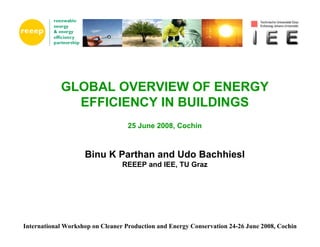 GLOBAL OVERVIEW OF ENERGY
              EFFICIENCY IN BUILDINGS
                                   25 June 2008, Cochin



                    Binu K Parthan and Udo Bachhiesl
                                 REEEP and IEE, TU Graz




International Workshop on Cleaner Production and Energy Conservation 24-26 June 2008, Cochin
 