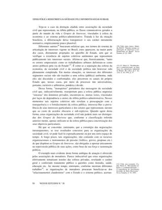 ESFERA PÚBLICA, REDESCOBERTA DA SOCIEDADE CIVIL E MOVIMENTOS SOCIAIS NO BRASIL

Veja-se o caso da distinção aludida entre associações da sociedade
civil que representam, na órbita pública, os fluxos comunicativos gerados a
partir do mundo da vida e Grupos de Interesse, vinculados à esfera da
economia e ao sistema político-administrativo. Tratada à luz da situação
brasileira, a diferenciação deixa transparecer o seu caráter meramente
normativo, empiricamente pouco plausível.
Diferentes autores30 buscaram enfatizar que, nos termos do sistema de
articulação de interesses vigente no Brasil, estes aparecem, na maior parte
dos casos, diretamente projetados no aparelho de Estado, sem que se
verifique a existência de sujeitos coletivos autônomos que representem
publicamente tais interesses sociais. Afirma-se que, historicamente, "tanto
os setores empresariais como os trabalhadores urbanos definiram-se como
atores políticos pela via do Estado"31. É como se a separação das esferas da
economia, da sociedade civil e da sociedade política não houvesse sido
plenamente completada. Em muitas situações, os interesses dos diferentes
segmentos sociais não são trazidos a uma esfera (pública) autônoma, onde
eles são discutidos e confrontados; eles percorrem os canais do próprio
Estado que, nesses casos, por meio de processos não universalistas,
portanto, variáveis e arbitrários, pondera e decide.
Dessa forma, "insuspeitos" portadores das mensagens da sociedade
civil que, indiscutivelmente, transportam para a esfera pública angústias
"sinceras" dos domínios privados, encontram-se, muitas vezes, vinculados
por laços de dependência a atores da órbita político-administrativa. Nesses
momentos tais sujeitos coletivos não revelam a preocupação com a
transparência e o fortalecimento da esfera pública, interessa-lhes a prevalência de seus interesses particulares e dos setores que representam, mesmo
que ao custo de acordos obscuros e sub-reptícios. Quando agem desta
forma, estas organizações da sociedade civil não podem mais ser distinguidas dos Grupos de Interesse que, conforme a classificação referida
anterior-mente, apenas utilizam-se da esfera pública para concretização dos
seus objetivos particulares.
Há que se concordar, entretanto, que a estratégia das negociações
intransparentes, se traz resultados concretos para as organizações da
sociedade civil, só pode fazê-lo esporadicamente ou por um curto espaço de
tempo. A longo prazo, tais organizações, não contando com os recursos
organizacionais e instrumentos de pressão (lobbies, greves, propinas etc.)
de que dispõem os Grupos de Interesse, são obrigadas a apostar unicamente
na repercussão pública de suas ações, como base da sua força e sustentação
política.
O exemplo mais evidente desta forma ambígua de atuação é oferecido
pelas associações de moradores. Parece indiscutível que estas organizações
efetivamente tematizam tensões das esferas privadas, revelando o caráter
geral e conferindo tratamento público a questões como moradia, saúde,
educação etc. Ao mesmo tempo, entretanto, conforme mostram diferentes
trabalhos32 , as organizações de moradores procuram beneficiar-se dos
"relacionamentos clandestinos" com o Estado e o sistema político, acertannn
50

NOVOS ESTUDOS N.° 38

(30) Vide, entre outros, Almeida, M.H.T. "Direitos sociais, organização de interesses e corporativismo no Brasil". Novos
Estudos, nº 25, 1989.

(31) Cf. Diniz, E. "Neoliberalismo e corporativismo: as duas
faces do capitalismo industrial
no Brasil". Rev. Bras. de C. Sociais, n° 20, 1992, p. 37.

(32) Vide, por exemplo, Cunha, Flávio S. "Movimentos urbanos e a redemocratização —
A experiência do movimento
favelado de Belo Horizonte".
Novos Estudos, n° 35, 1993.

 