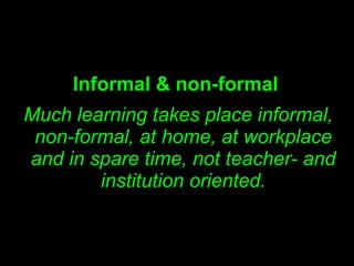 <ul><li>Informal & non-formal </li></ul><ul><li>Much learning takes place informal, non-formal, at home, at workplace and ...