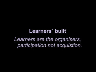 <ul><li>Learners` built </li></ul><ul><li>Learners are the organisers, participation not acquistion. </li></ul>