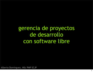 gerencia de proyectos
de desarrollo
con software libre
Alberto Domínguez, MSc PMP SCJP
1
 