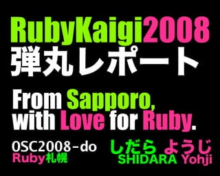 RubyKaigi2008
弾丸レポート
しだら ようじ
SHIDARA Yohji
OSC2008-do
Ruby札幌
From Sapporo,
with Love for Ruby.
 