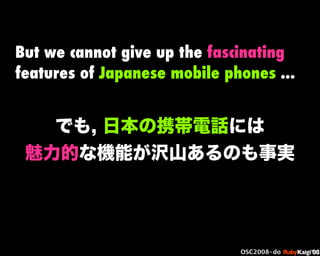 œ { Œ ^ C g Ł
œ {Ruby c2008 S f [ ^
œ { Œ ^ C g ¨
œ { Œ ^ C g Ł
œ { Œ ^ C g ¨
OSC2008-do
でも, 日本の携帯電話には
魅力的な機能が沢山あるのも事実
But...