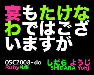 宴もたけな
わではござ
いますが
しだら ようじ
SHIDARA Yohji
OSC2008-do
Ruby札幌
 