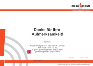 Danke für Ihre  Aufmerksamkeit! Kontakt:  Nicole Großgebauer oder Jan U. Lemmer 030 - 4435 1949 -12/ -13 [email_address] [email_address] Zurück zum Inhalt Vorige Seite 