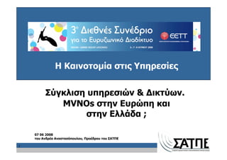 Η Καινοτομία στις Υπηρεσίες


         Σύγκλιση υπηρεσιών & Δικτύων.
            MVNOs στην Ευρώπη και
                  στην Ελλάδα ;

    07 06 2008
    του Ανδρέα Αναστασόπουλου, Προέδρου του ΣΑΤΠΕ

1
 