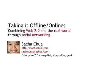 Taking it Offline/Online: Combining  Web 2.0  and the  real world  through  social networking Sacha Chua  http://sachachua.com   [email_address] Enterprise 2.0 evangelist, storyteller, geek 