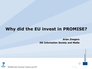 Why did the EU invest in PROMISE?

                                                            Arian Zwegers
                                          DG Information Society and Media




PROMISE Open Workshop “Closed-Loop PLM”                            ••• 1
 